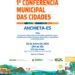 Será dia 28 deste mês a realização da 1ª Conferência Municipal das Cidades de Anchieta. O encontro será das 8 horas às 18h, no CEU das Artes, ao lado da sede do Corpo de Bombeiros, no bairro Guanabara. Com o tema “Construindo a Política Nacional de Desenvolvimento Urbano: Caminhos para cidades inclusivas, democráticas, sustentáveis e com justiça social”, a conferência é aberta ao público.